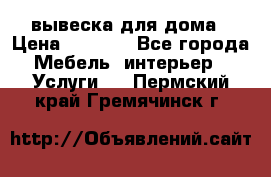 вывеска для дома › Цена ­ 3 500 - Все города Мебель, интерьер » Услуги   . Пермский край,Гремячинск г.